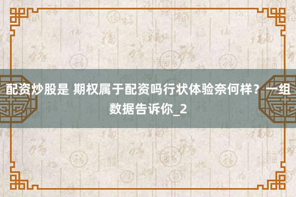 配资炒股是 期权属于配资吗行状体验奈何样？一组数据告诉你_2
